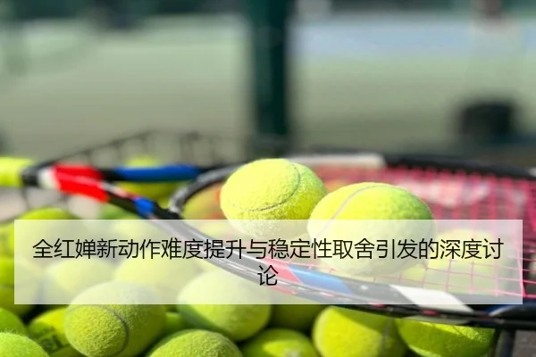 全红婵新动作难度提升与稳定性取舍引发的深度讨论