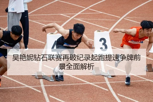 吴艳妮钻石联赛再破纪录起跑提速争牌前景全面解析
