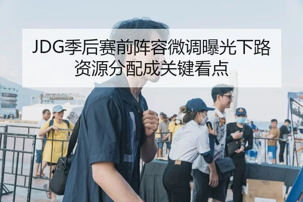 JDG季后赛前阵容微调曝光下路资源分配成关键看点