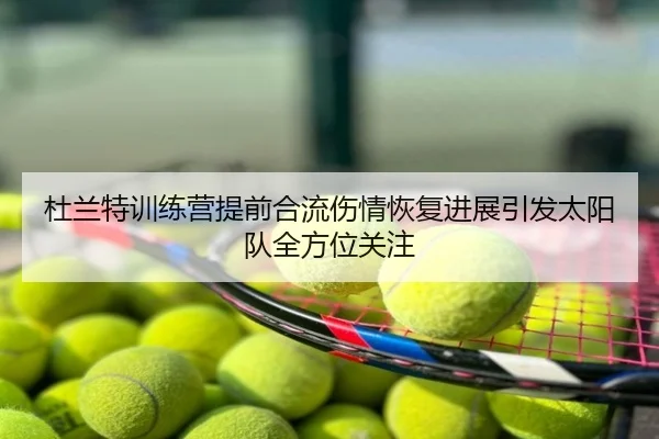 杜兰特训练营提前合流伤情恢复进展引发太阳队全方位关注