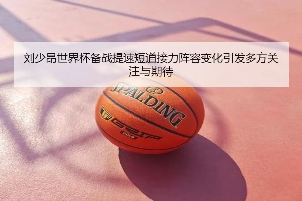 刘少昂世界杯备战提速短道接力阵容变化引发多方关注与期待